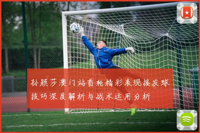 孙颖莎澳门站首轮精彩表现接发球技巧深度解析与战术运用分析